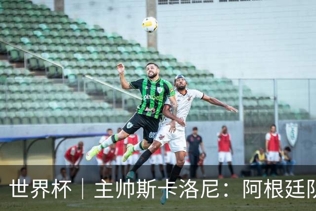 世界杯｜主帅斯卡洛尼：阿根廷队不自大也不自卑